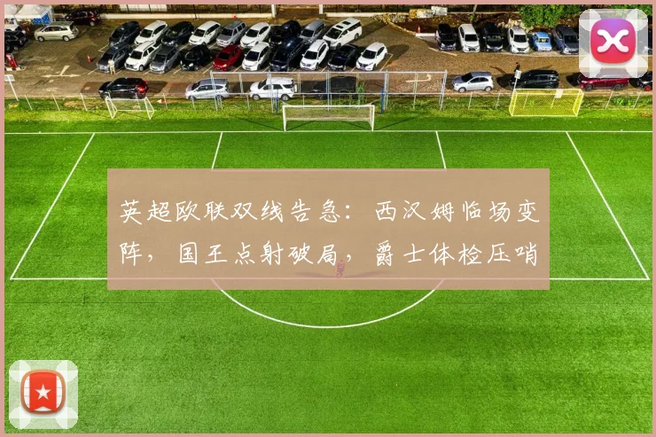 英超欧联双线告急：西汉姆临场变阵，国王点射破局，爵士体检