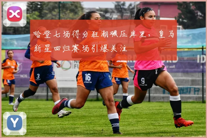 哈登七场得分狂潮碾压库里，皇马新星回归赛场引爆关注