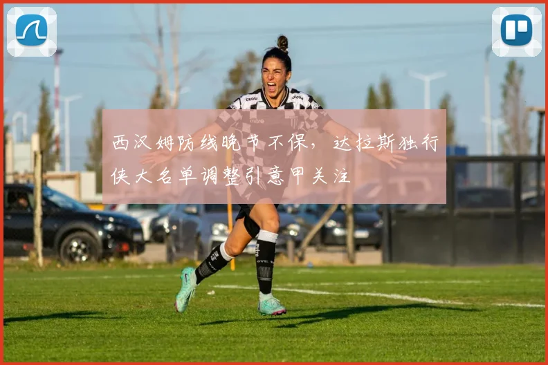 西汉姆防线晚节不保，达拉斯独行侠大名单调整引意甲关注