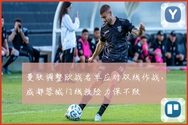 曼联调整欧战名单应对双线作战，成都蓉城门线救险力保不败