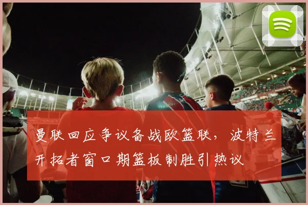曼联回应争议备战欧篮联,波特兰开拓者窗