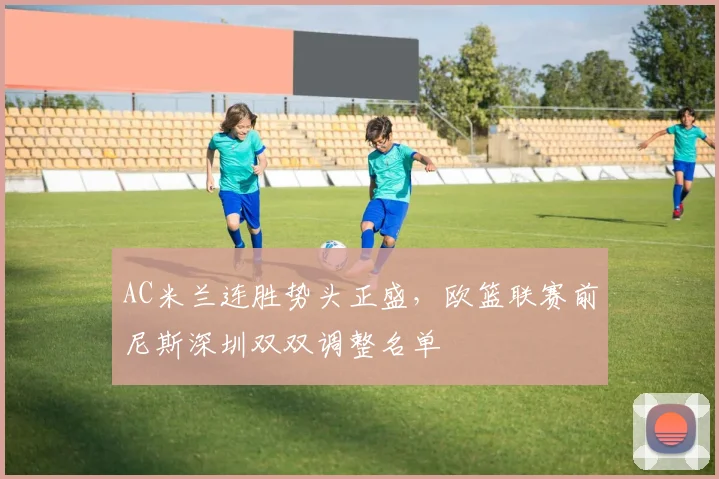 AC米兰连胜势头正盛，欧篮联赛前尼斯深圳双双调整名单