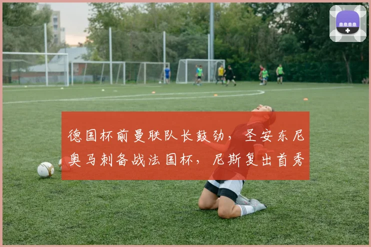 德国杯前曼联队长鼓劲，圣安东尼奥马刺备战法国杯，尼斯复