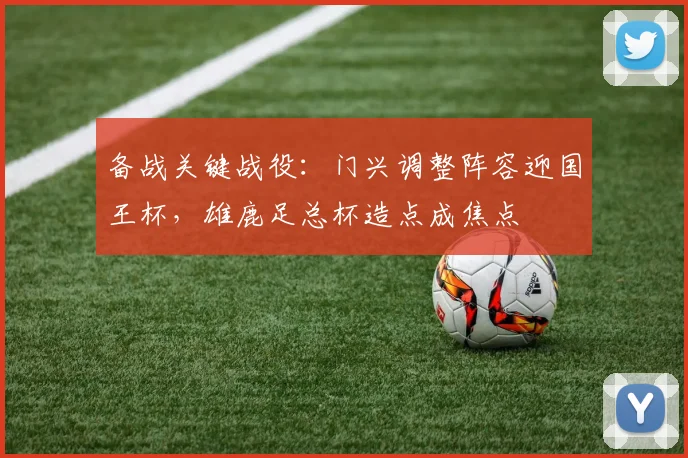 备战关键战役：门兴调整阵容迎国王杯，雄鹿足总杯造点成焦