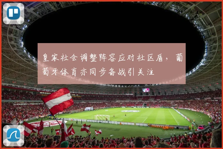 皇家社会调整阵容应对社区盾，葡萄牙体育亦同步备战引关